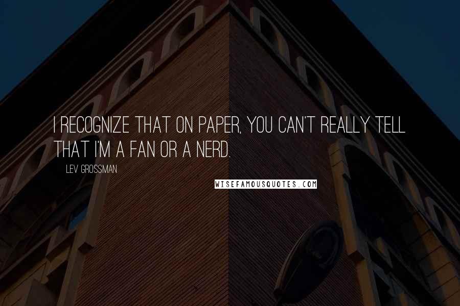 Lev Grossman Quotes: I recognize that on paper, you can't really tell that I'm a fan or a nerd.