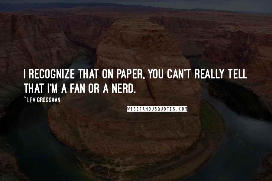 Lev Grossman Quotes: I recognize that on paper, you can't really tell that I'm a fan or a nerd.