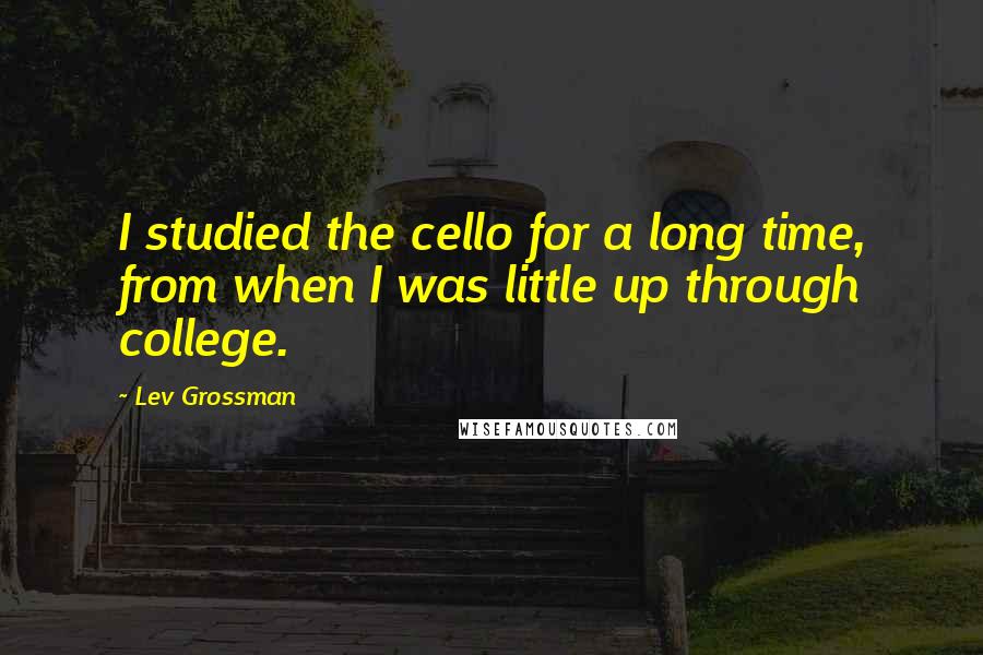 Lev Grossman Quotes: I studied the cello for a long time, from when I was little up through college.