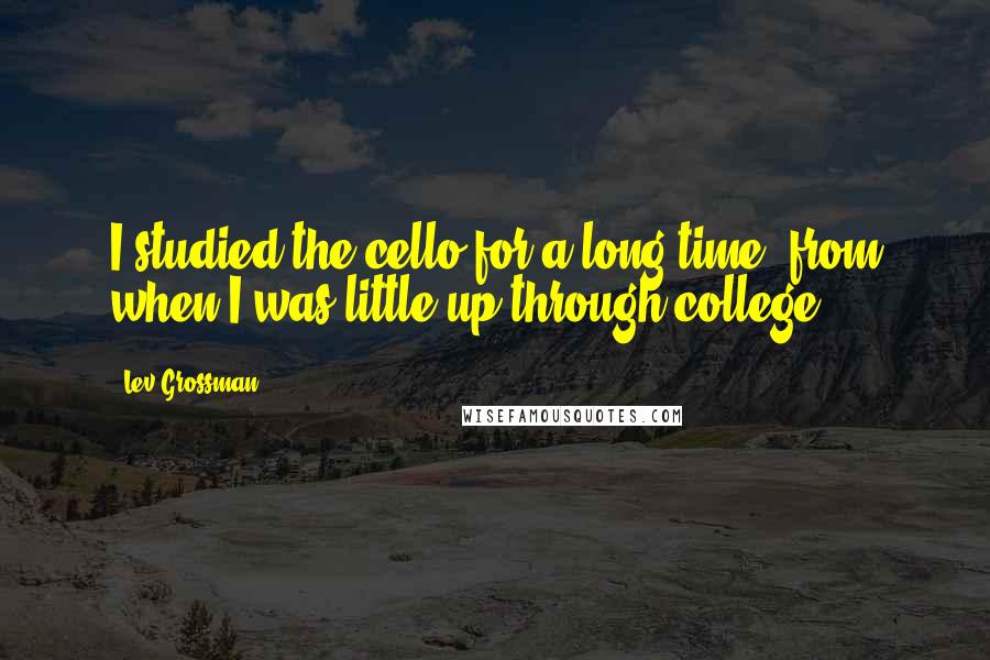 Lev Grossman Quotes: I studied the cello for a long time, from when I was little up through college.