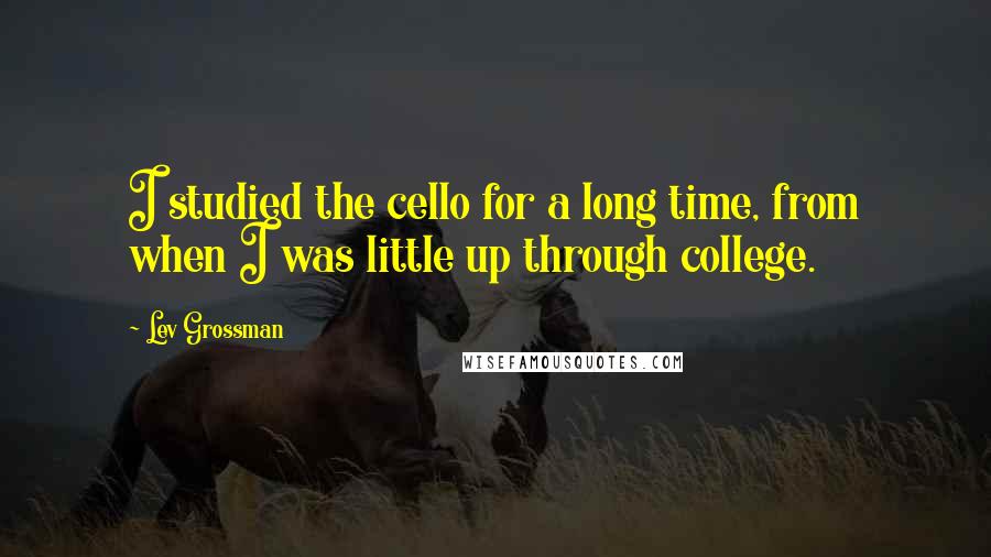 Lev Grossman Quotes: I studied the cello for a long time, from when I was little up through college.
