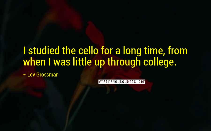 Lev Grossman Quotes: I studied the cello for a long time, from when I was little up through college.