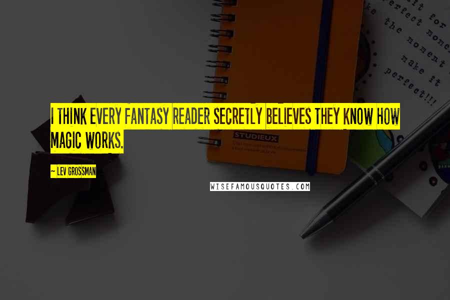 Lev Grossman Quotes: I think every fantasy reader secretly believes they know how magic works.