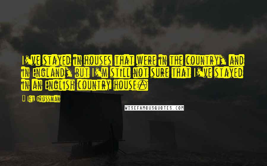 Lev Grossman Quotes: I've stayed in houses that were in the country, and in England, but I'm still not sure that I've stayed in an English country house.