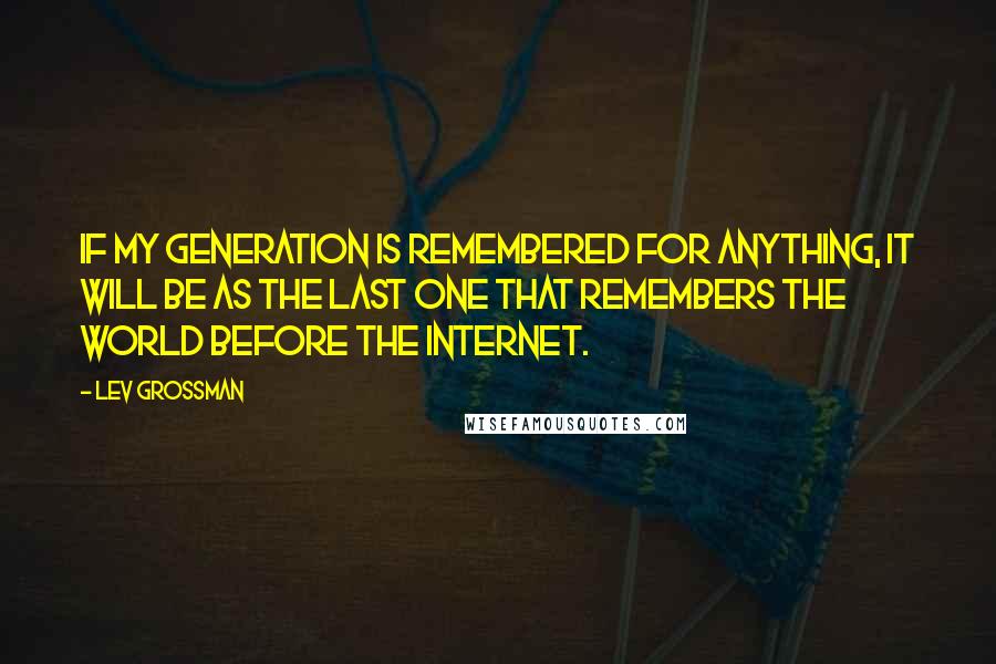 Lev Grossman Quotes: If my generation is remembered for anything, it will be as the last one that remembers the world before the Internet.