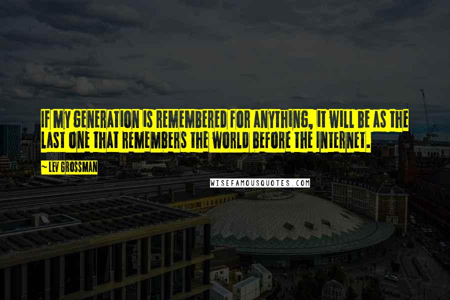 Lev Grossman Quotes: If my generation is remembered for anything, it will be as the last one that remembers the world before the Internet.