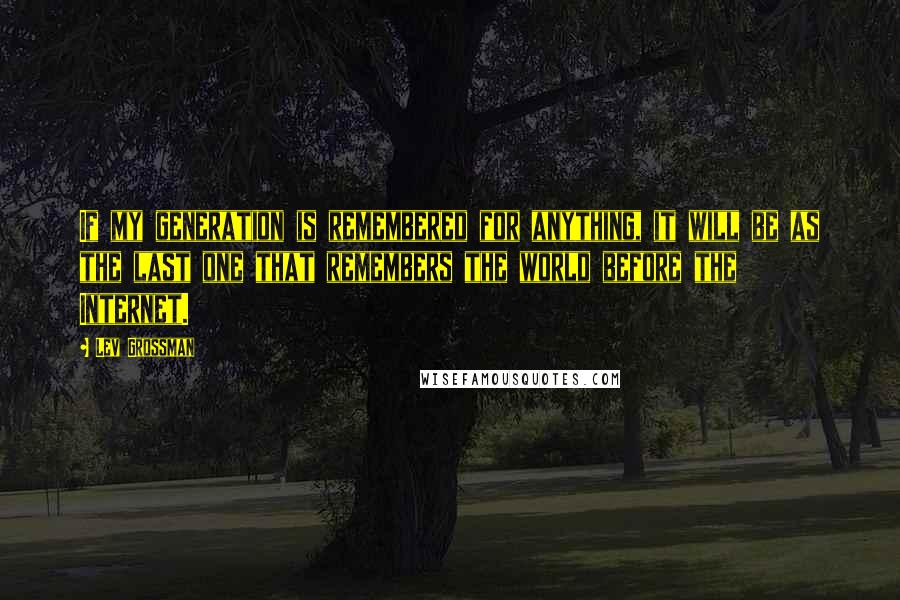 Lev Grossman Quotes: If my generation is remembered for anything, it will be as the last one that remembers the world before the Internet.