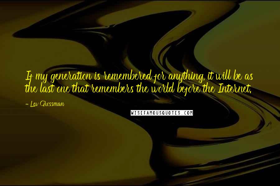 Lev Grossman Quotes: If my generation is remembered for anything, it will be as the last one that remembers the world before the Internet.