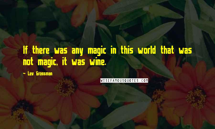 Lev Grossman Quotes: If there was any magic in this world that was not magic, it was wine.