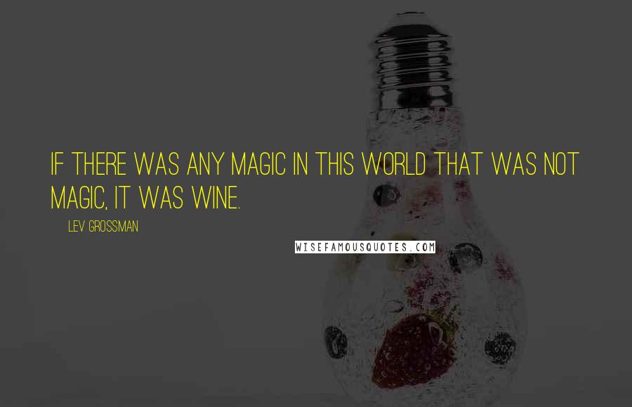 Lev Grossman Quotes: If there was any magic in this world that was not magic, it was wine.