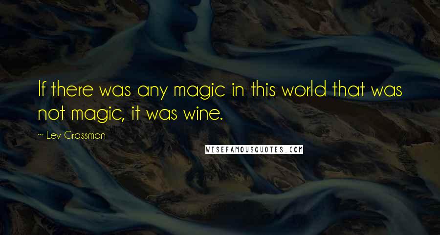 Lev Grossman Quotes: If there was any magic in this world that was not magic, it was wine.