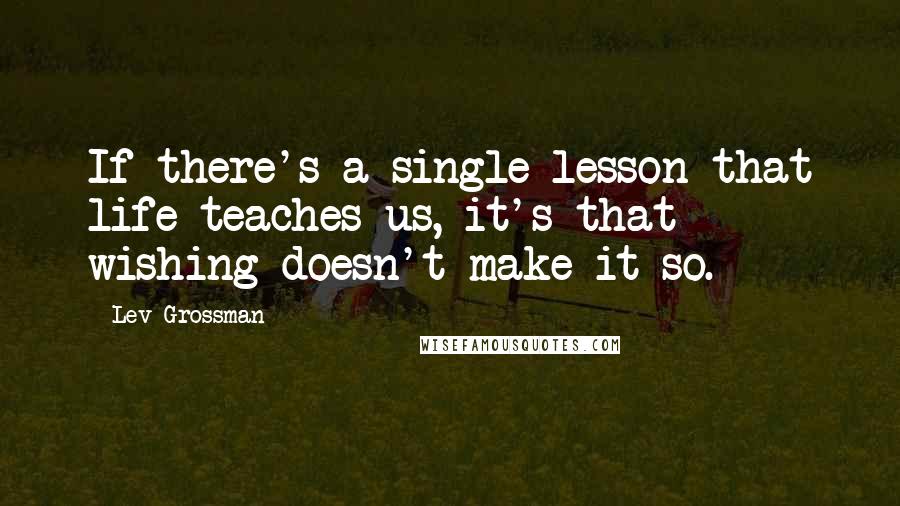 Lev Grossman Quotes: If there's a single lesson that life teaches us, it's that wishing doesn't make it so.