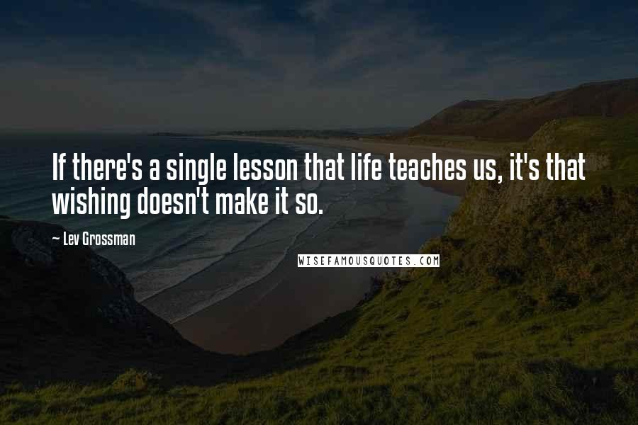 Lev Grossman Quotes: If there's a single lesson that life teaches us, it's that wishing doesn't make it so.