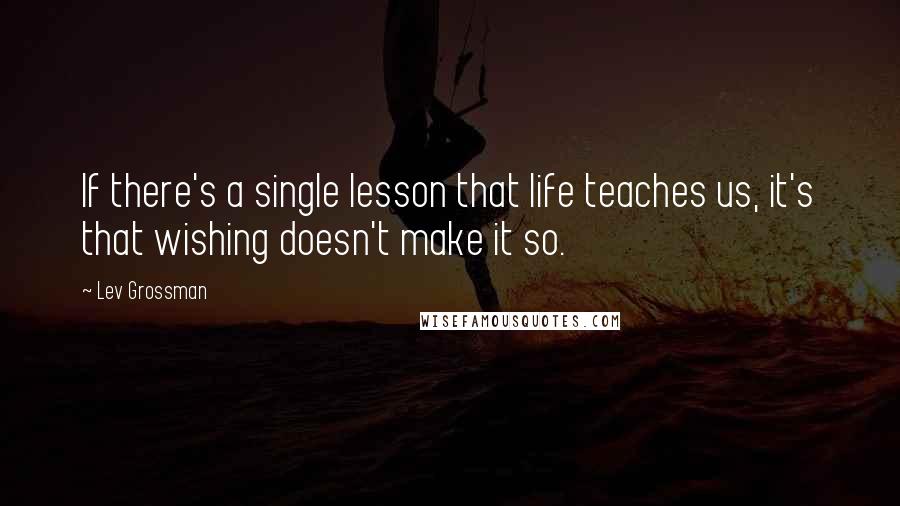 Lev Grossman Quotes: If there's a single lesson that life teaches us, it's that wishing doesn't make it so.