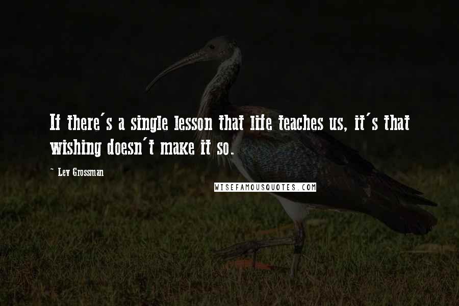 Lev Grossman Quotes: If there's a single lesson that life teaches us, it's that wishing doesn't make it so.