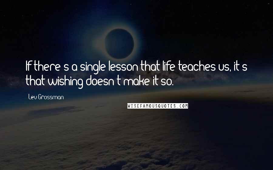 Lev Grossman Quotes: If there's a single lesson that life teaches us, it's that wishing doesn't make it so.