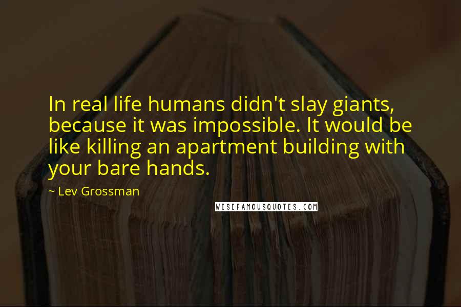 Lev Grossman Quotes: In real life humans didn't slay giants, because it was impossible. It would be like killing an apartment building with your bare hands.