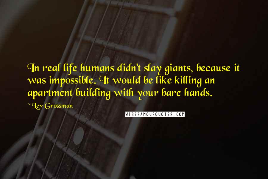 Lev Grossman Quotes: In real life humans didn't slay giants, because it was impossible. It would be like killing an apartment building with your bare hands.