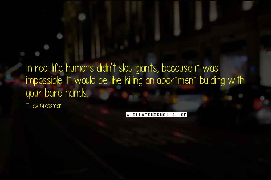 Lev Grossman Quotes: In real life humans didn't slay giants, because it was impossible. It would be like killing an apartment building with your bare hands.