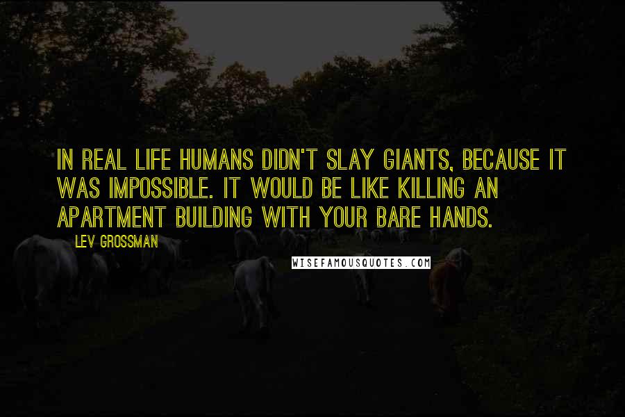 Lev Grossman Quotes: In real life humans didn't slay giants, because it was impossible. It would be like killing an apartment building with your bare hands.