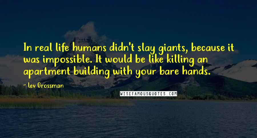 Lev Grossman Quotes: In real life humans didn't slay giants, because it was impossible. It would be like killing an apartment building with your bare hands.