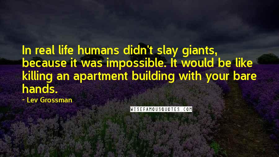 Lev Grossman Quotes: In real life humans didn't slay giants, because it was impossible. It would be like killing an apartment building with your bare hands.