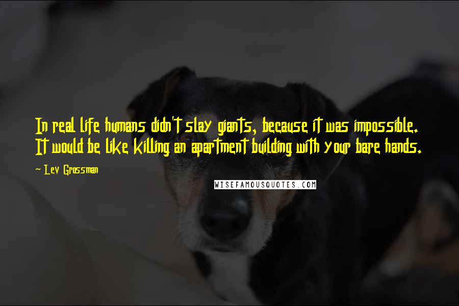 Lev Grossman Quotes: In real life humans didn't slay giants, because it was impossible. It would be like killing an apartment building with your bare hands.