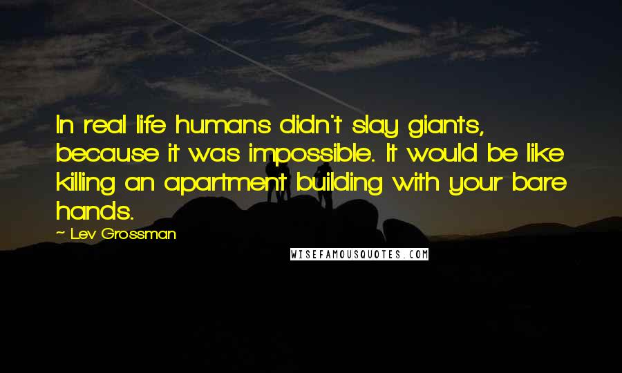 Lev Grossman Quotes: In real life humans didn't slay giants, because it was impossible. It would be like killing an apartment building with your bare hands.