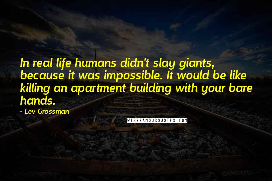 Lev Grossman Quotes: In real life humans didn't slay giants, because it was impossible. It would be like killing an apartment building with your bare hands.