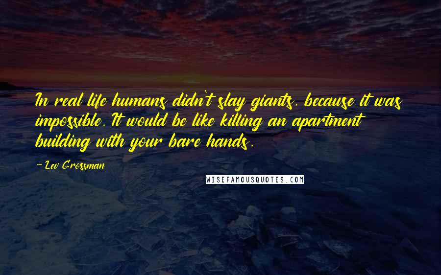 Lev Grossman Quotes: In real life humans didn't slay giants, because it was impossible. It would be like killing an apartment building with your bare hands.