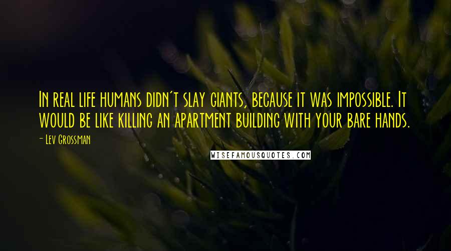 Lev Grossman Quotes: In real life humans didn't slay giants, because it was impossible. It would be like killing an apartment building with your bare hands.