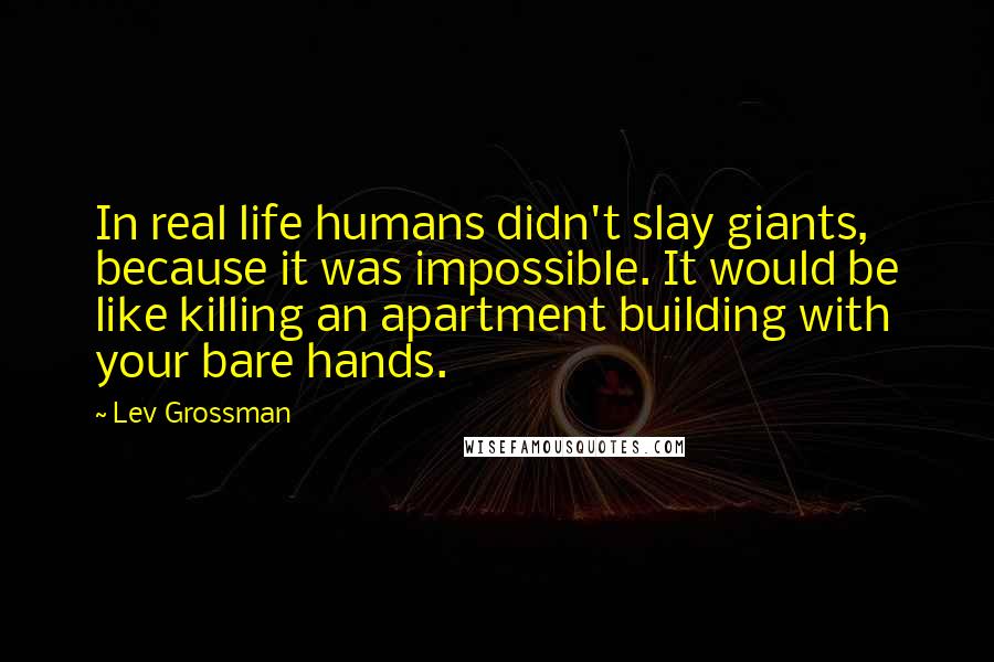 Lev Grossman Quotes: In real life humans didn't slay giants, because it was impossible. It would be like killing an apartment building with your bare hands.