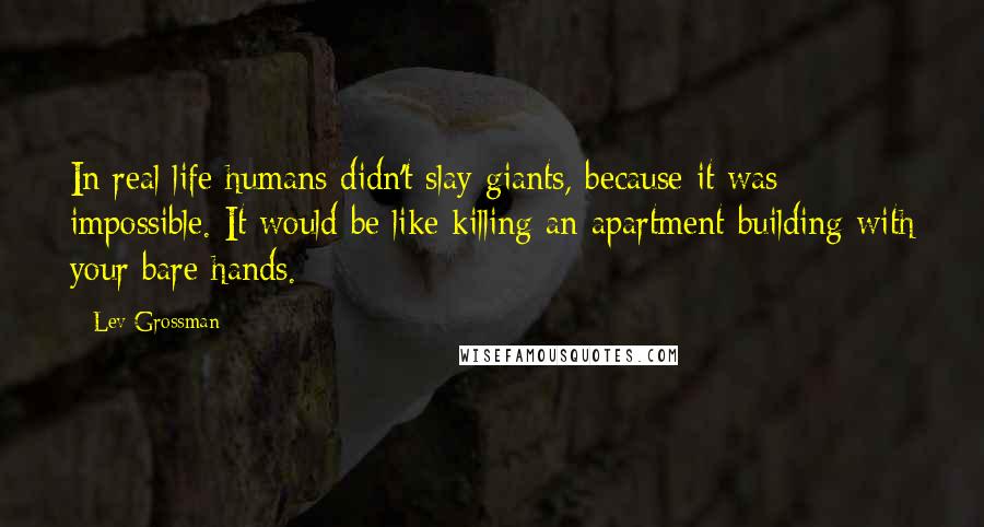 Lev Grossman Quotes: In real life humans didn't slay giants, because it was impossible. It would be like killing an apartment building with your bare hands.