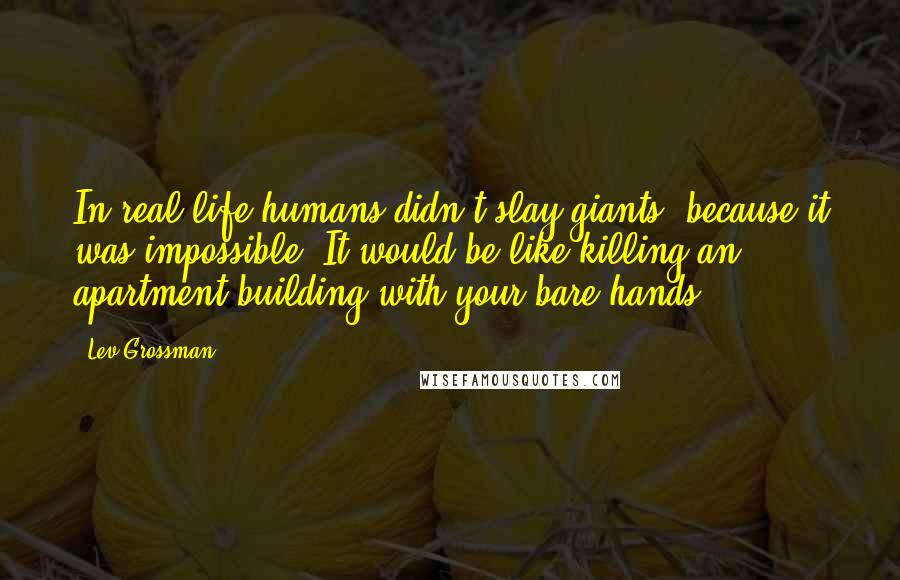 Lev Grossman Quotes: In real life humans didn't slay giants, because it was impossible. It would be like killing an apartment building with your bare hands.