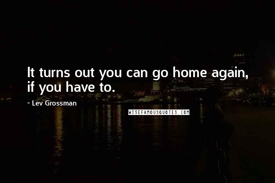 Lev Grossman Quotes: It turns out you can go home again, if you have to.