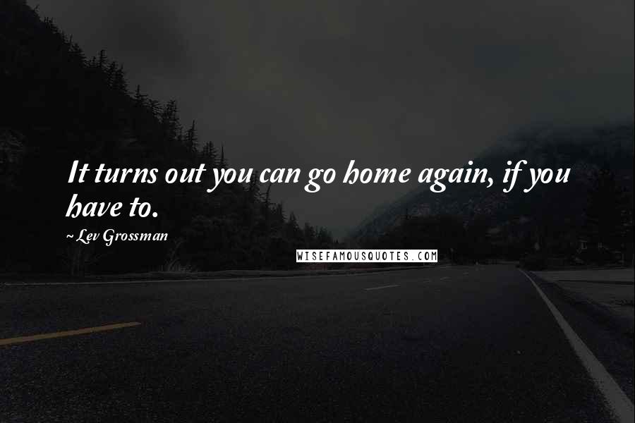 Lev Grossman Quotes: It turns out you can go home again, if you have to.