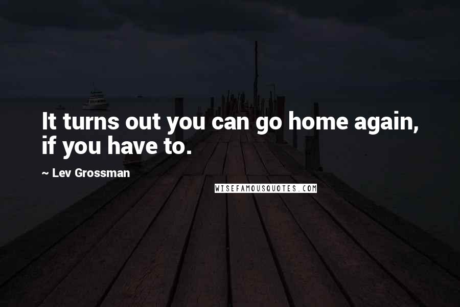 Lev Grossman Quotes: It turns out you can go home again, if you have to.