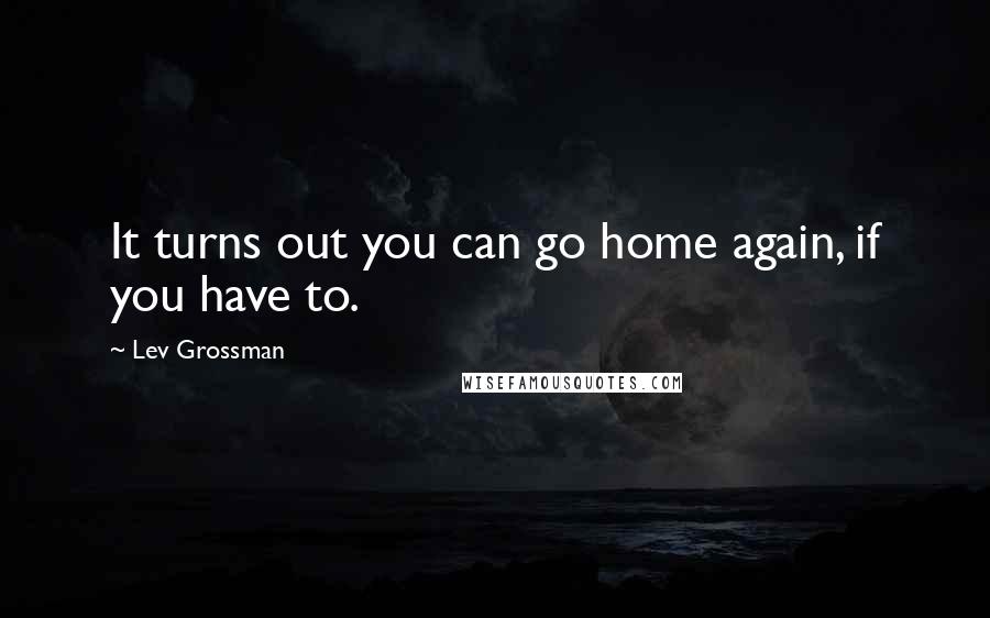 Lev Grossman Quotes: It turns out you can go home again, if you have to.