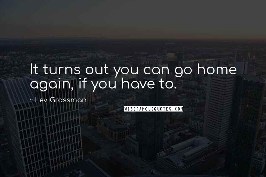 Lev Grossman Quotes: It turns out you can go home again, if you have to.