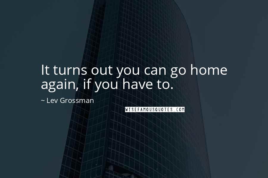 Lev Grossman Quotes: It turns out you can go home again, if you have to.