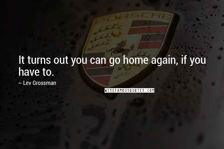 Lev Grossman Quotes: It turns out you can go home again, if you have to.