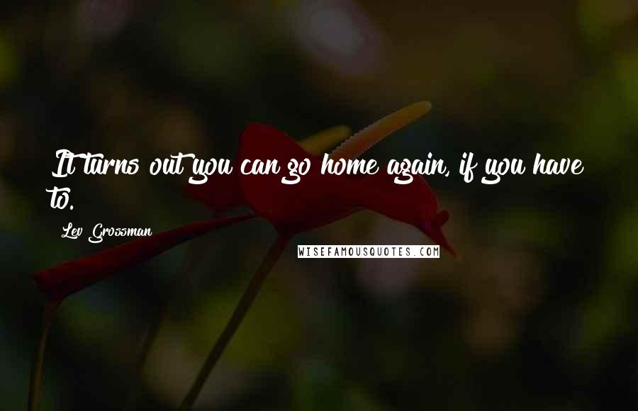 Lev Grossman Quotes: It turns out you can go home again, if you have to.