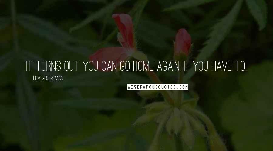 Lev Grossman Quotes: It turns out you can go home again, if you have to.