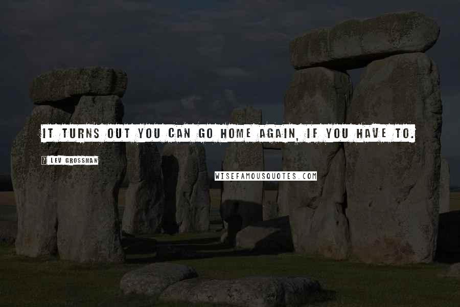 Lev Grossman Quotes: It turns out you can go home again, if you have to.