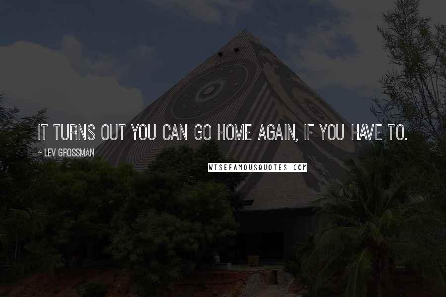 Lev Grossman Quotes: It turns out you can go home again, if you have to.