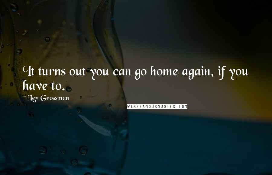 Lev Grossman Quotes: It turns out you can go home again, if you have to.