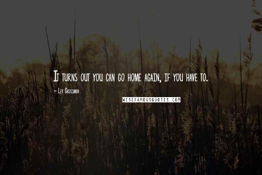 Lev Grossman Quotes: It turns out you can go home again, if you have to.