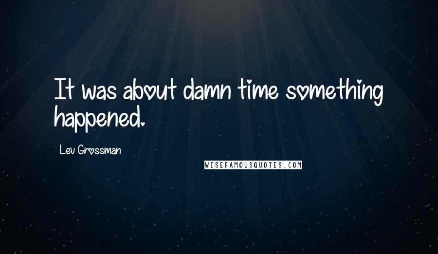 Lev Grossman Quotes: It was about damn time something happened.