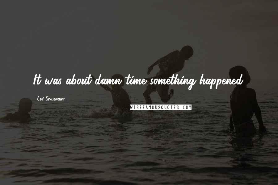 Lev Grossman Quotes: It was about damn time something happened.