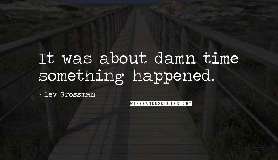 Lev Grossman Quotes: It was about damn time something happened.